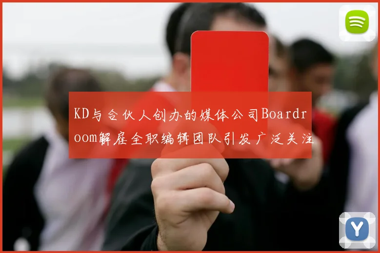 KD与合伙人创办的媒体公司Boardroom解雇全职编辑团队引发广泛关注