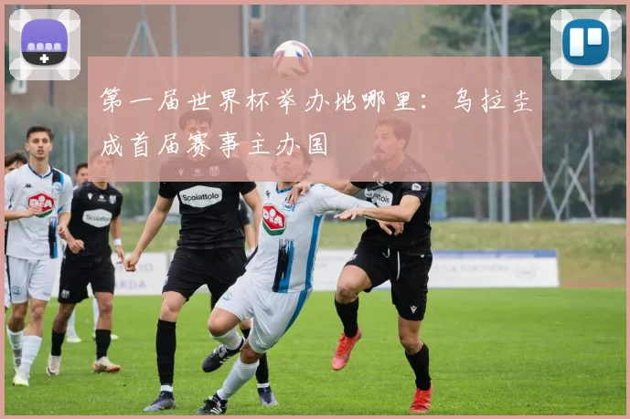 第一届世界杯举办地哪里：乌拉圭成首届赛事主办国