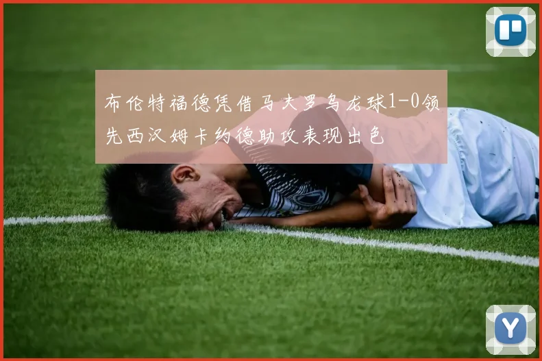 布伦特福德凭借马夫罗乌龙球1-0领先西汉姆卡约德助攻表现出色
