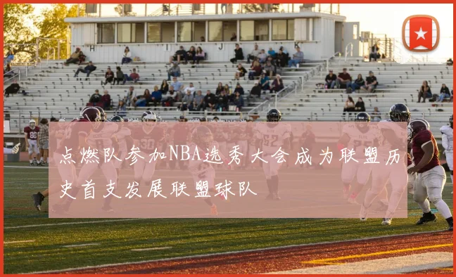 点燃队参加NBA选秀大会成为联盟历史首支发展联盟球队