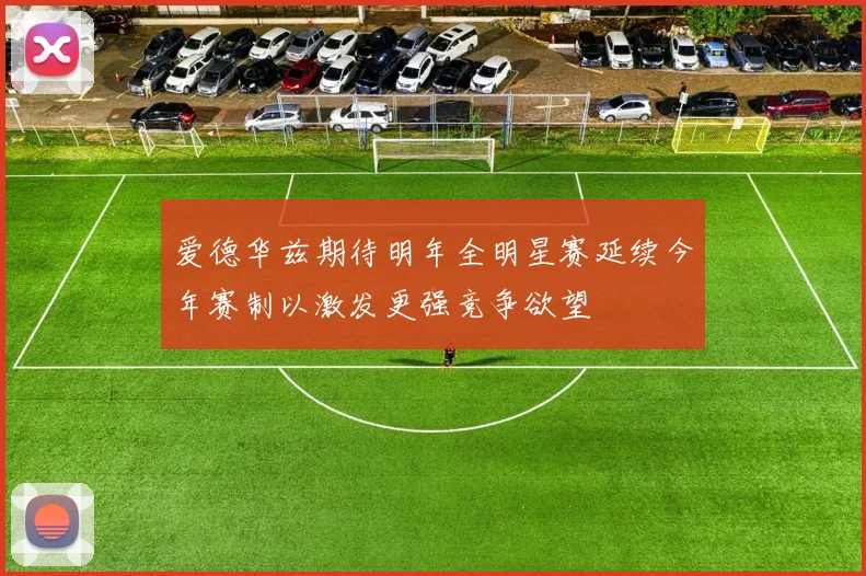 爱德华兹期待明年全明星赛延续今年赛制以激发更强竞争欲望