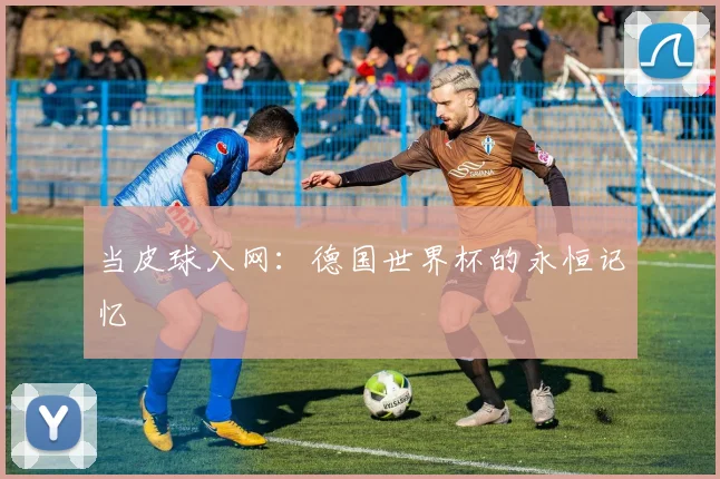 当皮球入网：德国世界杯的永恒记忆