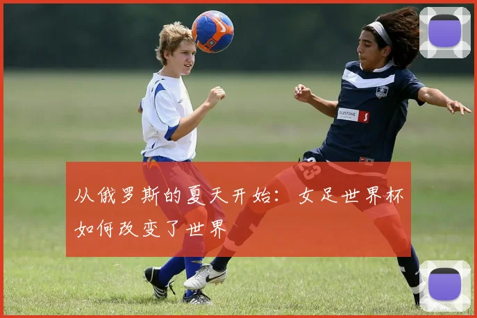 从俄罗斯的夏天开始：女足世界杯如何改变了世界